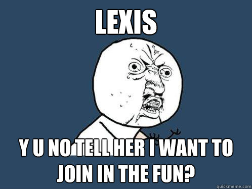 Lexis y u no tell her I want to join in the fun?  Y U No