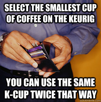 Select the smallest cup of coffee on the keurig You can use the same k-cup twice that way - Select the smallest cup of coffee on the keurig You can use the same k-cup twice that way  Frugal Father