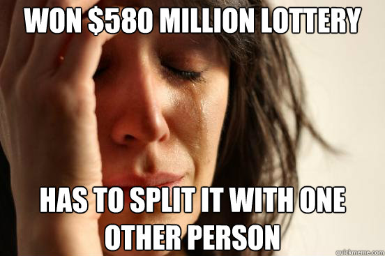WON $580 MILLION LOTTERY HAS TO SPLIT IT WITH ONE OTHER PERSON  First World Problems