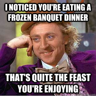 i noticed you're eating a frozen banquet dinner that's quite the feast you're enjoying   Condescending Wonka