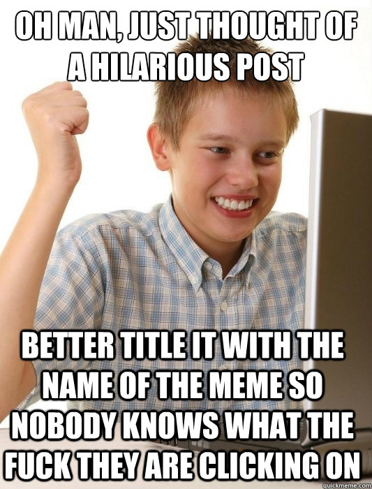 Oh man, just thought of a hilarious post Better title it with the name of the meme so nobody knows what the fuck they are clicking on  First Day on the Internet Kid