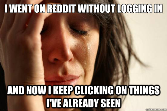i went on reddit without logging in and now i keep clicking on things i've already seen  First World Problems
