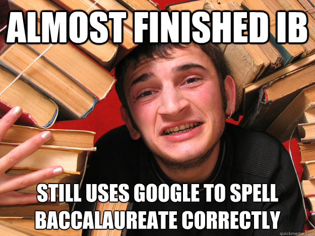 Almost finished IB Still Uses google to spell Baccalaureate correctly  - Almost finished IB Still Uses google to spell Baccalaureate correctly   average IB student