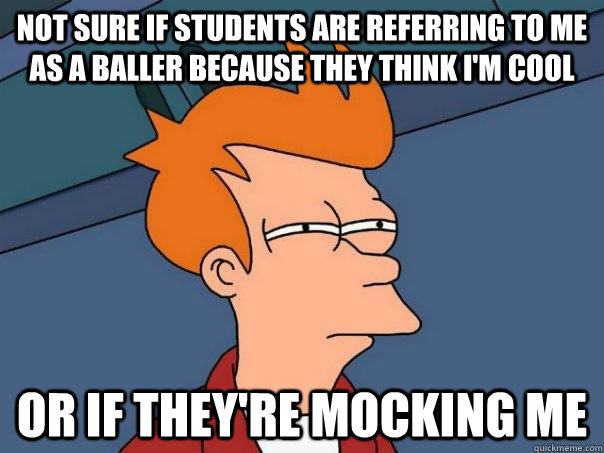 Not sure if students are referring to me as a baller because they think I'm cool or if they're mocking me  FuturamaFry