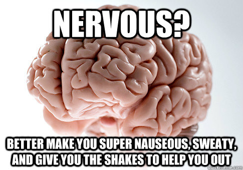 nervous? better make you super nauseous, sweaty, and give you the shakes to help you out   Scumbag Brain