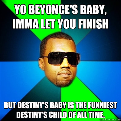 yo beyonce's baby, imma let you finish but destiny's baby is the funniest destiny's child of all time.  Interrupting Kanye