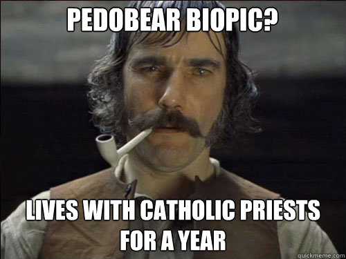 Pedobear biopic? Lives with Catholic Priests for a year - Pedobear biopic? Lives with Catholic Priests for a year  Overly committed Daniel Day Lewis
