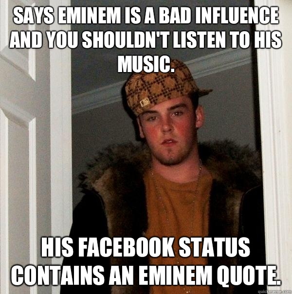 Says Eminem is a bad influence and you shouldn't listen to his music. His Facebook status contains an Eminem quote.  Scumbag Steve