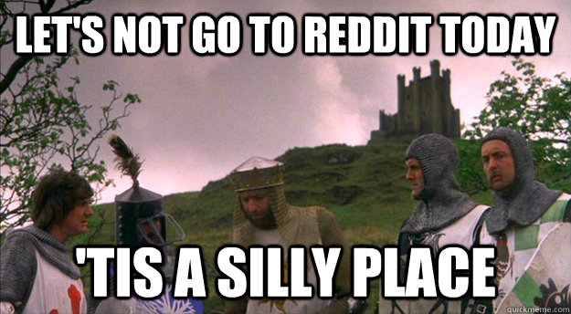 let's not go to reddit today 'tis a silly place - let's not go to reddit today 'tis a silly place  Monty Python tis a silly place