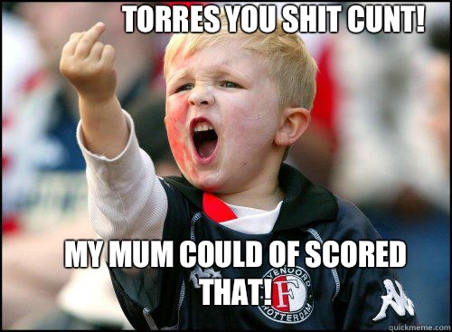 TORRES YOU SHIT CUNT! MY MUM COULD OF SCORED THAT!  soccer memes