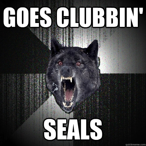 Goes clubbin' Seals  Insanity Wolf