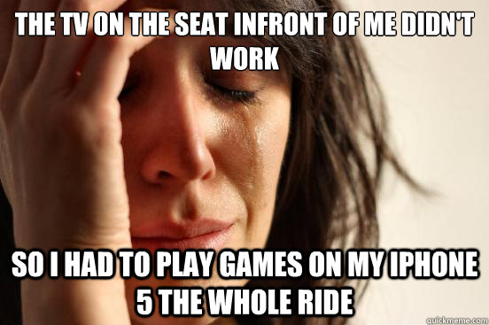 the tv on the seat infront of me didn't work so i had to play games on my iphone 5 the whole ride  First World Problems