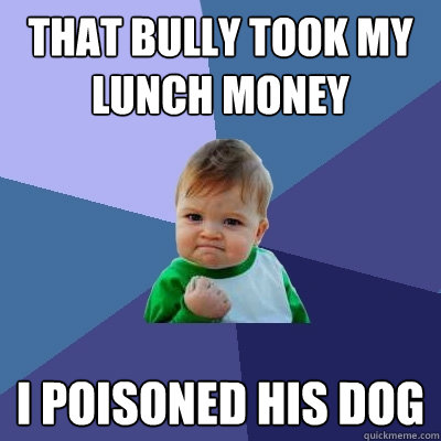 That bully took my lunch money I poisoned his dog  Success Kid