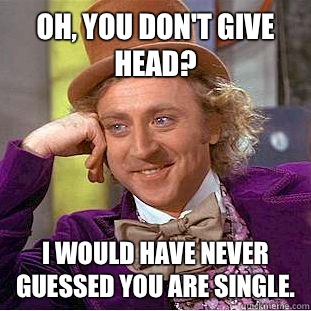 Oh, you don't give head? I would have never guessed you are single.   Condescending Wonka