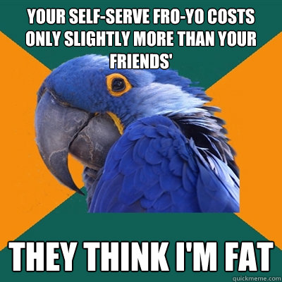 Your self-serve fro-yo costs only slightly more than your friends' they think i'm fat  Paranoid Parrot