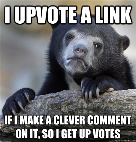I upvote a link If i make a clever comment on it, so i get up votes  Confession Bear
