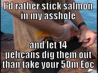 I'D RATHER STICK SALMON IN MY ASSHOLE AND LET 14 PELICANS DIG THEM OUT THAN TAKE YOUR 50M EOC Misc