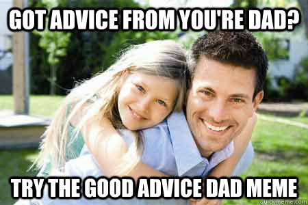 Got advice from you're dad? Try the good advice dad meme - Got advice from you're dad? Try the good advice dad meme  Good Advice Dad