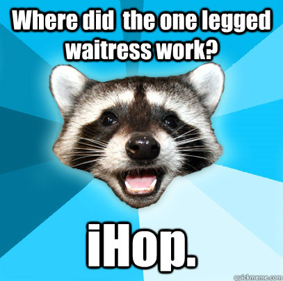 Where did  the one legged waitress work? iHop. - Where did  the one legged waitress work? iHop.  Lame Pun Coon