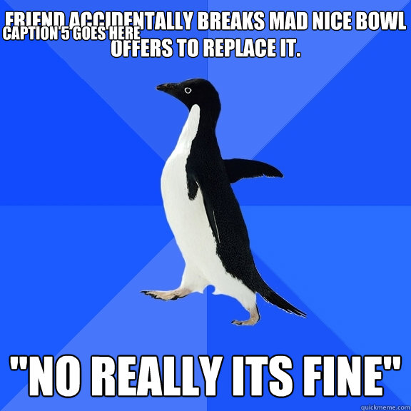 friend accidentally breaks mad nice bowl offers to replace it. 