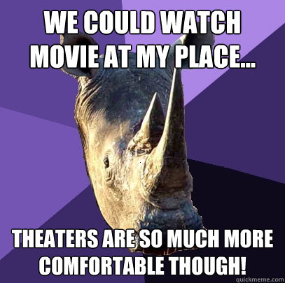 We could watch movie at my place... Theaters are so much more comfortable though!  Sexually Oblivious Rhino