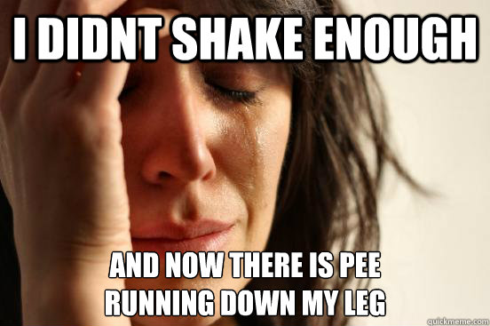 I didnt shake enough And now there is pee 
running down my leg  First World Problems