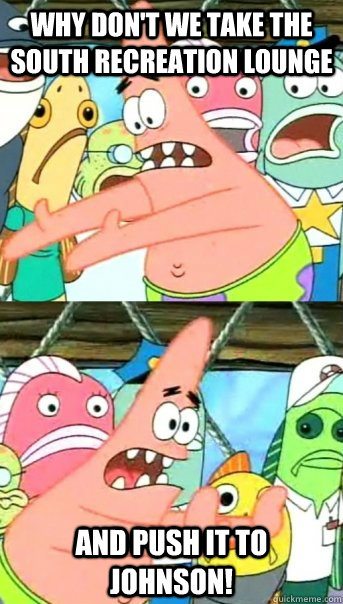 Why don't we take the south recreation lounge and push it to Johnson!  Push it somewhere else Patrick