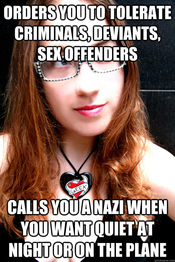 Orders you to tolerate criminals, deviants, sex offenders Calls you a nazi when you want quiet at night or on the plane  Scumbag Feminist