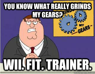 You Know What really grinds my gears? Wii. Fit. Trainer.  Grinds my gears