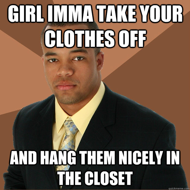 Girl imma take your clothes off and hang them nicely in the closet  Successful Black Man