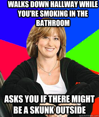 walks down hallway while you're smoking in the bathroom asks you if there might be a skunk outside  Sheltering Suburban Mom
