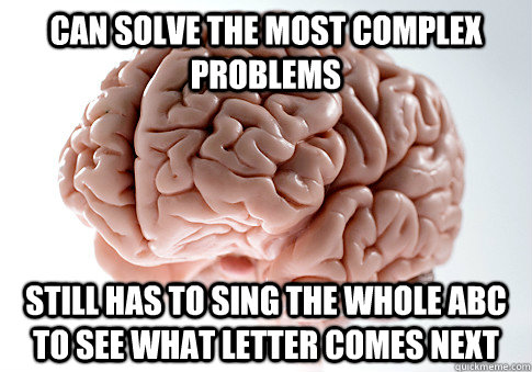 Can solve the most complex problems  Still has to sing the whole abc to see what letter comes next - Can solve the most complex problems  Still has to sing the whole abc to see what letter comes next  ScumbagBrain