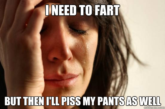 I NEED TO FART BUT THEN I'LL PISS MY PANTS AS WELL  First World Problems