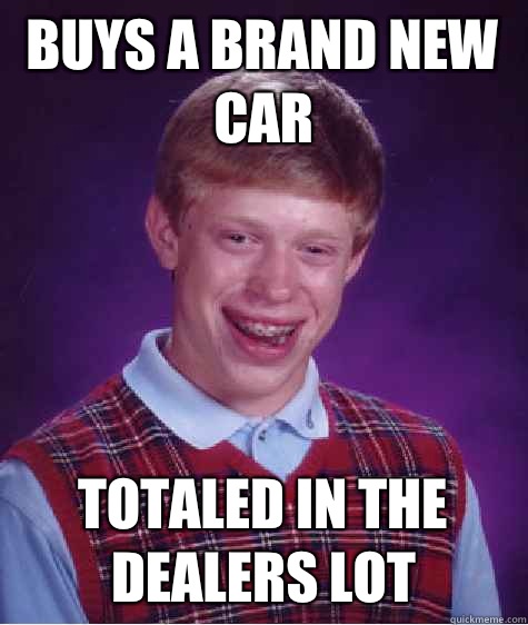 Buys a brand new car Totaled in the dealers lot  Bad Luck Brian