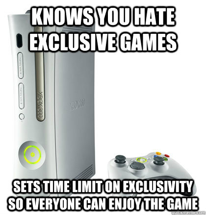 Knows you hate exclusive games Sets time limit on exclusivity so everyone can enjoy the game  