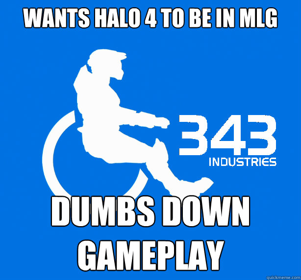 wants Halo 4 to be in mlg dumbs down
gameplay  343 Logic