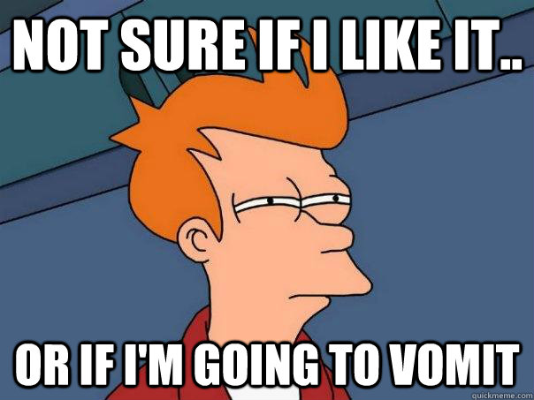 Not sure if i like it.. or if I'm going to vomit  Futurama Fry