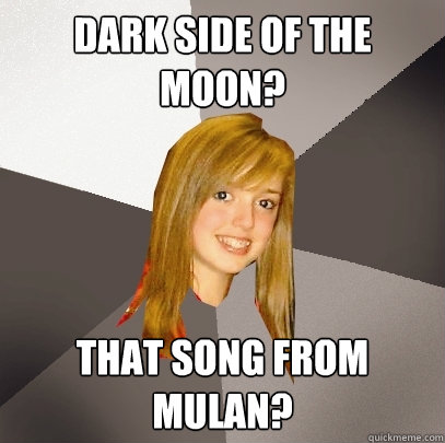 Dark side of the moon? that song from Mulan?  Musically Oblivious 8th Grader