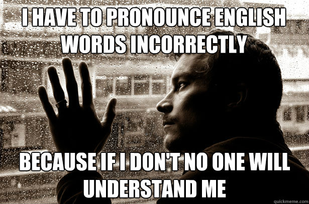 I have to pronounce english words incorrectly because if i don't no one will understand me  Over-Educated Problems