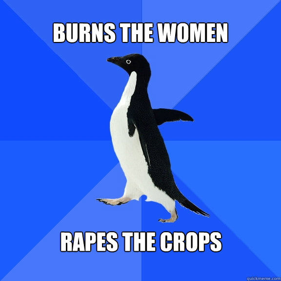 Burns the women Rapes the crops  Socially Awkward Penguin