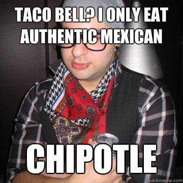 Taco Bell? I only eat authentic mexican Chipotle - Taco Bell? I only eat authentic mexican Chipotle  Oblivious Hipster