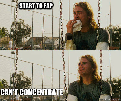 Start to fap Can't concentrate  First World Stoner Problems
