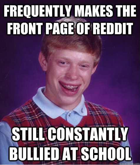 Frequently makes the front page of reddit Still constantly bullied at school  Bad Luck Brian