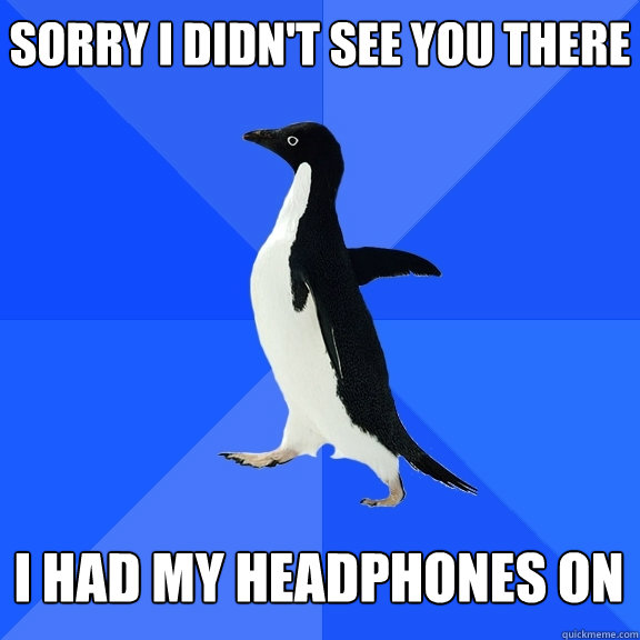 Sorry I didn't see you there I had my headphones on  Socially Awkward Penguin