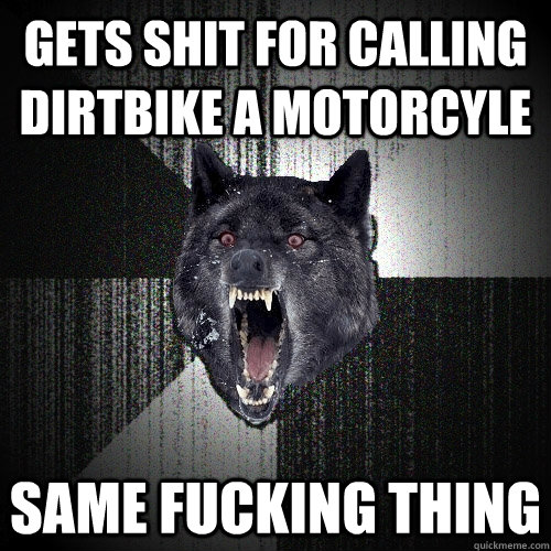 Gets shit for calling dirtbike a motorcyle Same fucking thing  Insanity Wolf