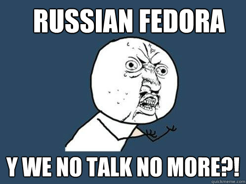 Russian Fedora y we no talk no more?!  Y U No