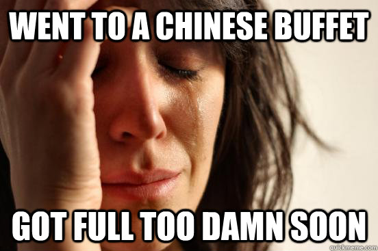 went to a chinese buffet got full too damn soon  First World Problems