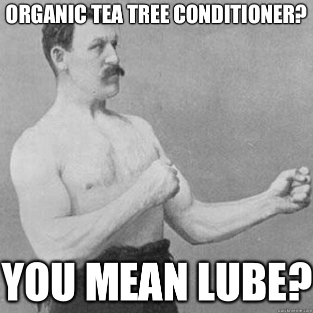 Organic Tea Tree Conditioner? YOU MEAN LUBE? - Organic Tea Tree Conditioner? YOU MEAN LUBE?  overly manly man