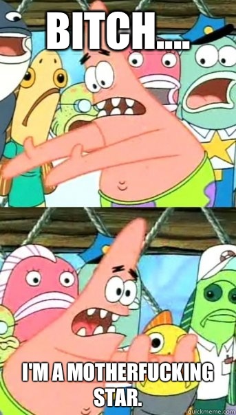 Bitch.... I'm a motherfucking star.  Push it somewhere else Patrick