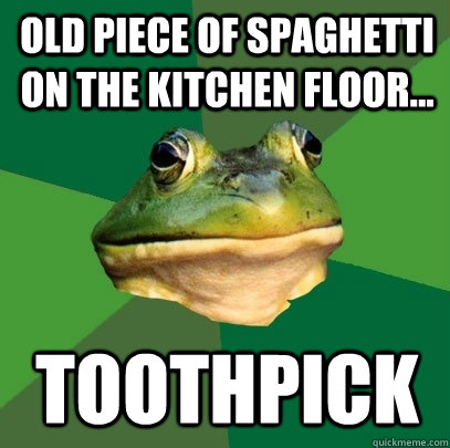 Old piece of spaghetti on the kitchen floor... TOOTHPICK  Foul Bachelor Frog